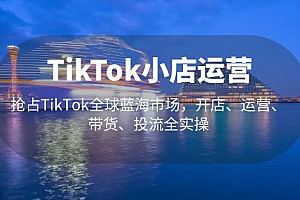 【副业项目5340期】TikTok小店运营 抢占TikTok全球蓝海市场，开店、运营、带货、投流全实操