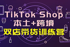 【副业项目4294期】TikTok Shop本土+跨境 双店带货训练营（第十五期）全球好物买卖 一店卖全球