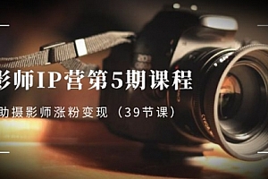 【副业项目8587期】摄影师-IP营第5期课程，帮助摄影师涨粉变现